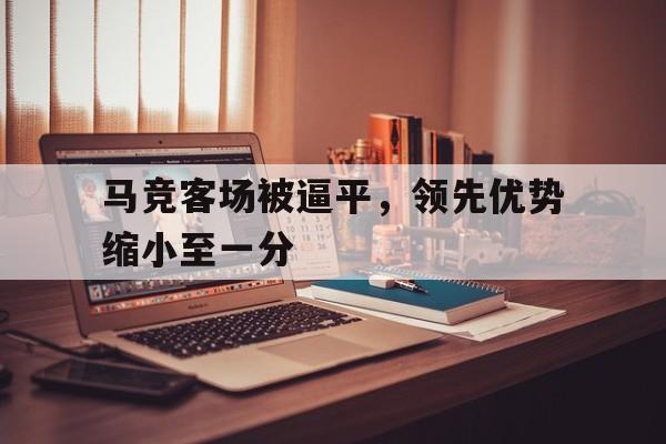 开云体育-马竞客场被逼平，领先优势缩小至一分的简单介绍