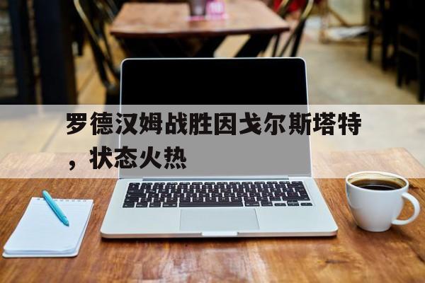 开云体育-罗德汉姆战胜因戈尔斯塔特，状态火热