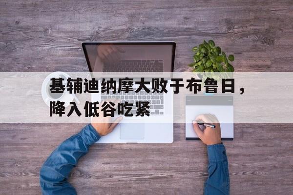 开云官网-基辅迪纳摩大败于布鲁日，降入低谷吃紧的简单介绍
