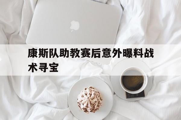 开云下载-康斯队助教赛后意外曝料战术寻宝的简单介绍